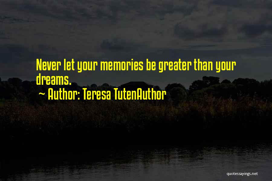 Teresa TutenAuthor Quotes: Never Let Your Memories Be Greater Than Your Dreams.