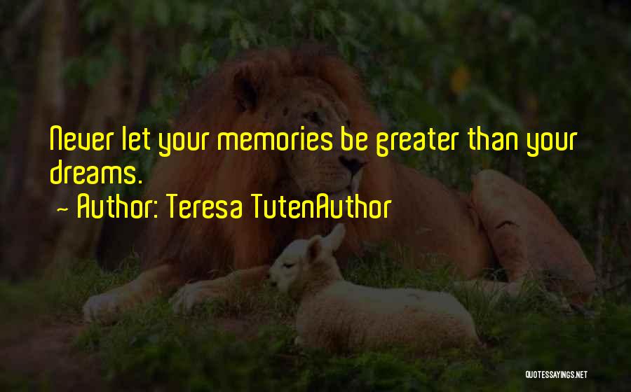 Teresa TutenAuthor Quotes: Never Let Your Memories Be Greater Than Your Dreams.