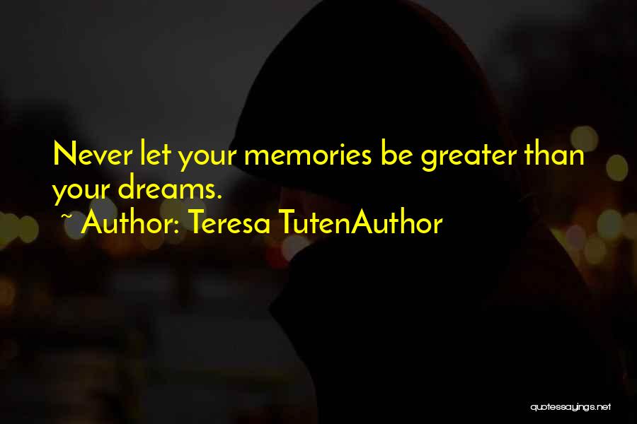 Teresa TutenAuthor Quotes: Never Let Your Memories Be Greater Than Your Dreams.