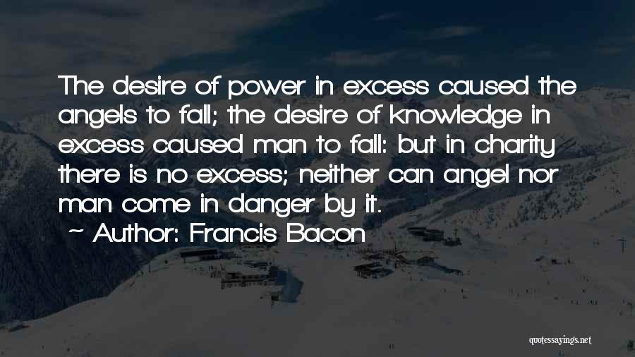 Francis Bacon Quotes: The Desire Of Power In Excess Caused The Angels To Fall; The Desire Of Knowledge In Excess Caused Man To