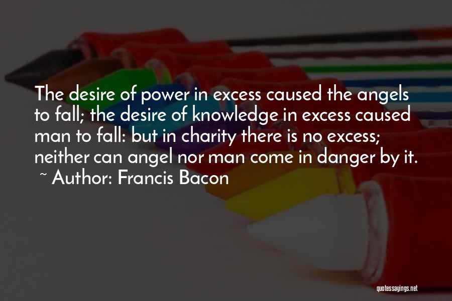 Francis Bacon Quotes: The Desire Of Power In Excess Caused The Angels To Fall; The Desire Of Knowledge In Excess Caused Man To