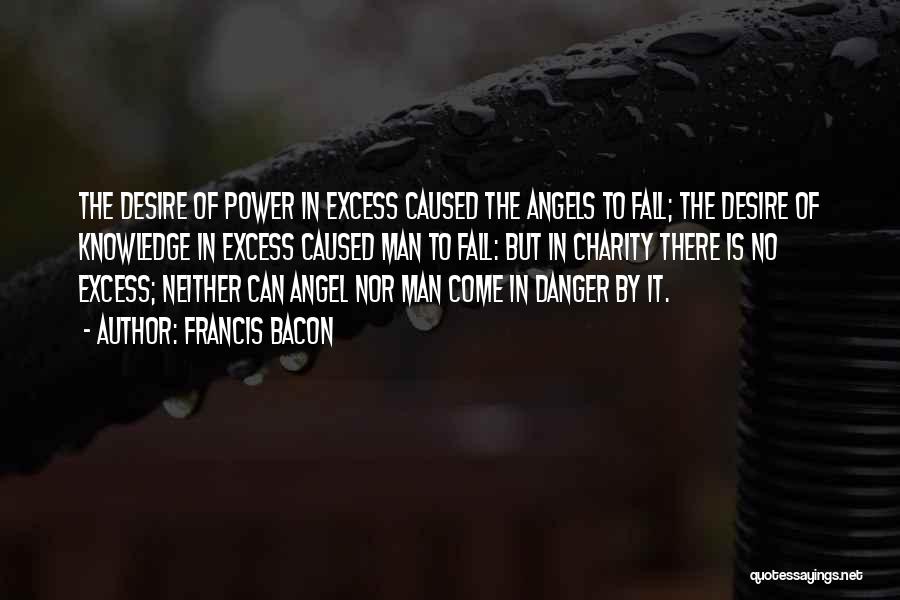 Francis Bacon Quotes: The Desire Of Power In Excess Caused The Angels To Fall; The Desire Of Knowledge In Excess Caused Man To