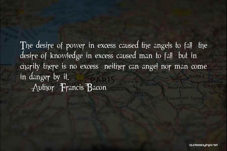 Francis Bacon Quotes: The Desire Of Power In Excess Caused The Angels To Fall; The Desire Of Knowledge In Excess Caused Man To