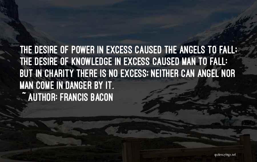 Francis Bacon Quotes: The Desire Of Power In Excess Caused The Angels To Fall; The Desire Of Knowledge In Excess Caused Man To