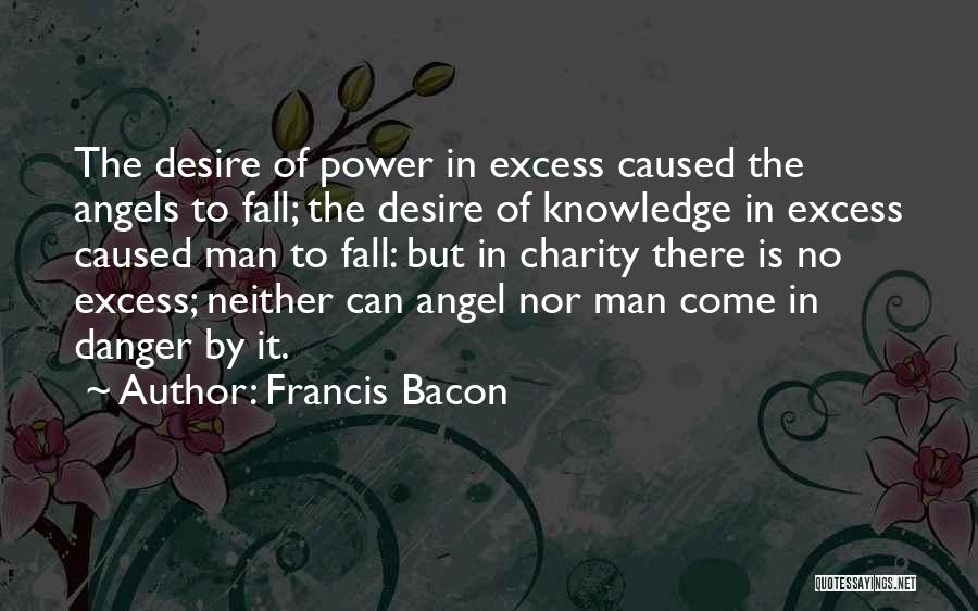 Francis Bacon Quotes: The Desire Of Power In Excess Caused The Angels To Fall; The Desire Of Knowledge In Excess Caused Man To