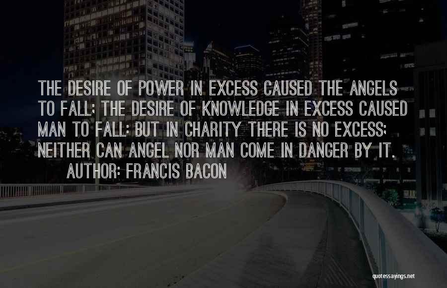 Francis Bacon Quotes: The Desire Of Power In Excess Caused The Angels To Fall; The Desire Of Knowledge In Excess Caused Man To
