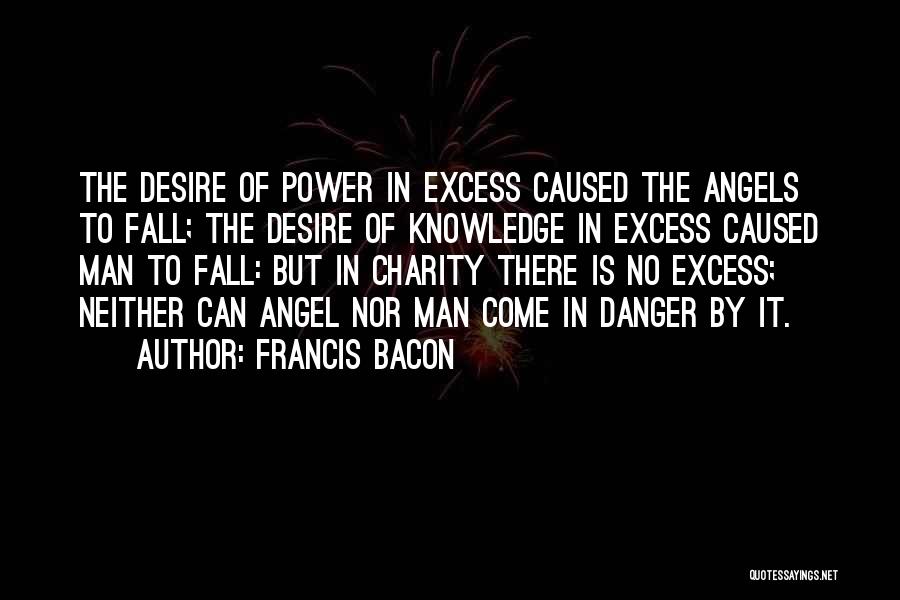 Francis Bacon Quotes: The Desire Of Power In Excess Caused The Angels To Fall; The Desire Of Knowledge In Excess Caused Man To