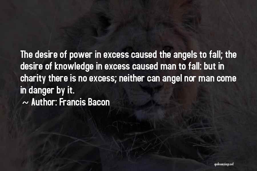 Francis Bacon Quotes: The Desire Of Power In Excess Caused The Angels To Fall; The Desire Of Knowledge In Excess Caused Man To