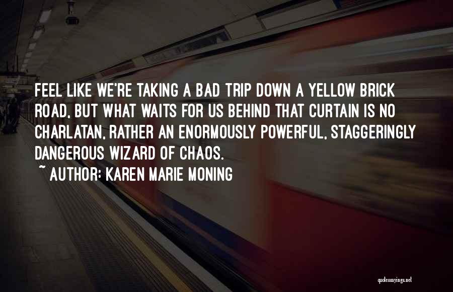 Karen Marie Moning Quotes: Feel Like We're Taking A Bad Trip Down A Yellow Brick Road, But What Waits For Us Behind That Curtain