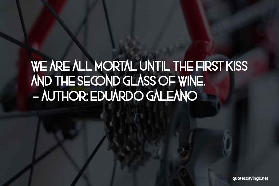 Eduardo Galeano Quotes: We Are All Mortal Until The First Kiss And The Second Glass Of Wine.