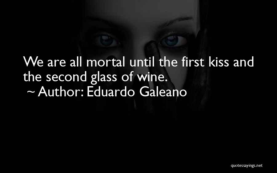 Eduardo Galeano Quotes: We Are All Mortal Until The First Kiss And The Second Glass Of Wine.