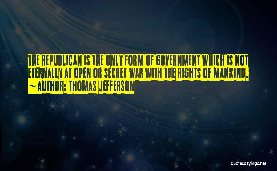Thomas Jefferson Quotes: The Republican Is The Only Form Of Government Which Is Not Eternally At Open Or Secret War With The Rights
