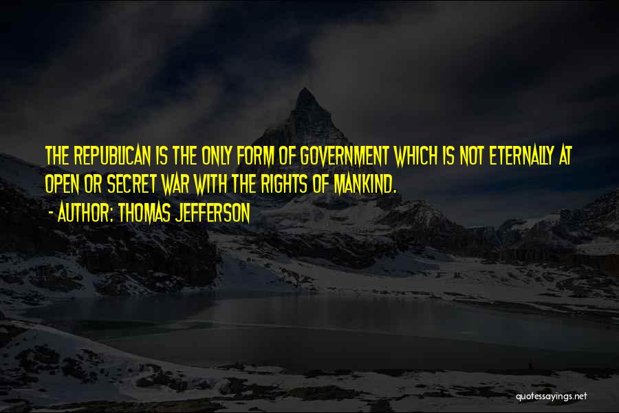 Thomas Jefferson Quotes: The Republican Is The Only Form Of Government Which Is Not Eternally At Open Or Secret War With The Rights