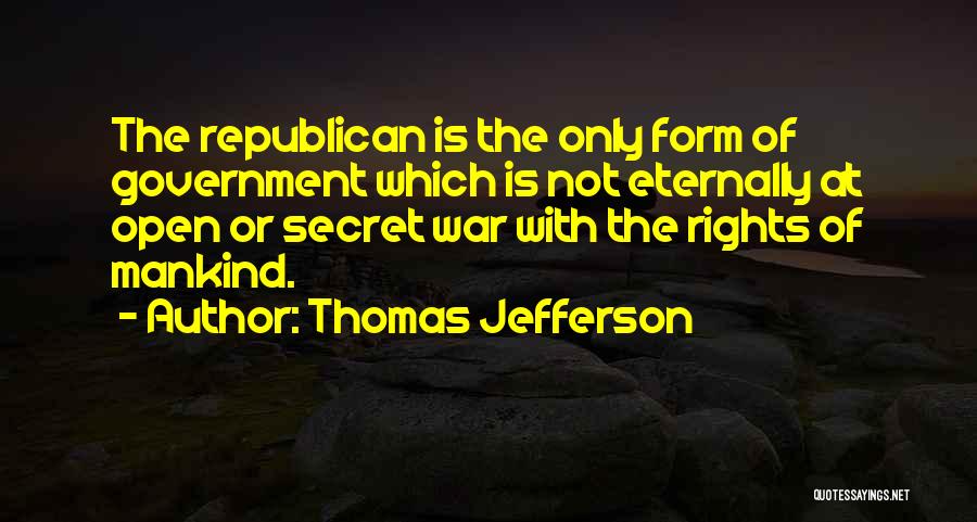 Thomas Jefferson Quotes: The Republican Is The Only Form Of Government Which Is Not Eternally At Open Or Secret War With The Rights