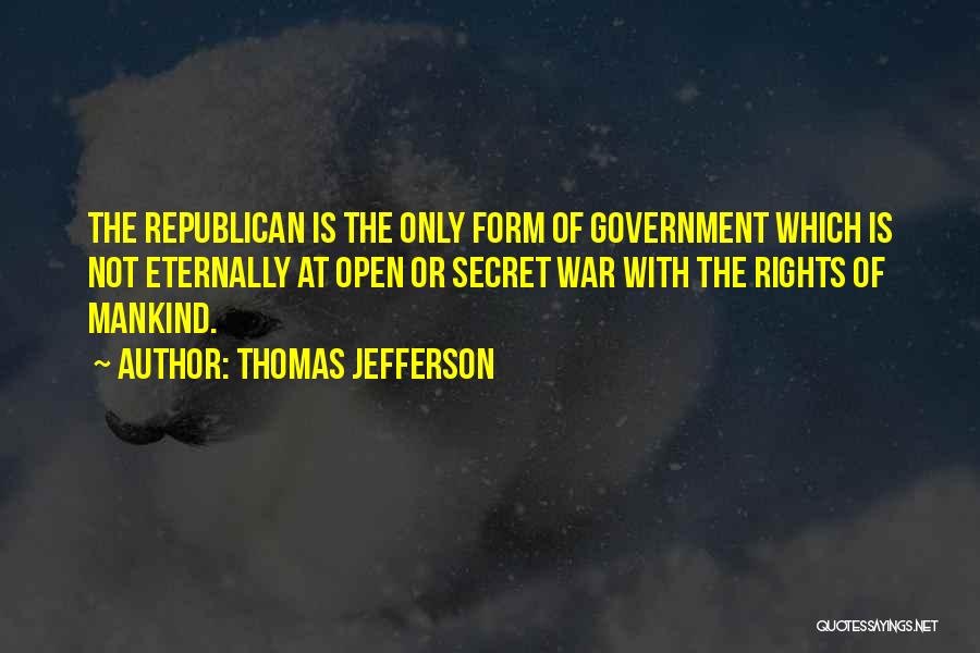 Thomas Jefferson Quotes: The Republican Is The Only Form Of Government Which Is Not Eternally At Open Or Secret War With The Rights