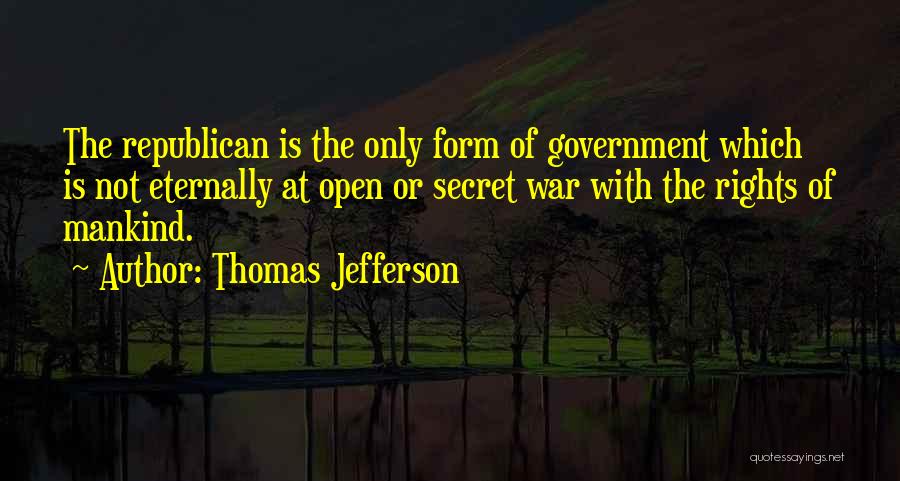 Thomas Jefferson Quotes: The Republican Is The Only Form Of Government Which Is Not Eternally At Open Or Secret War With The Rights