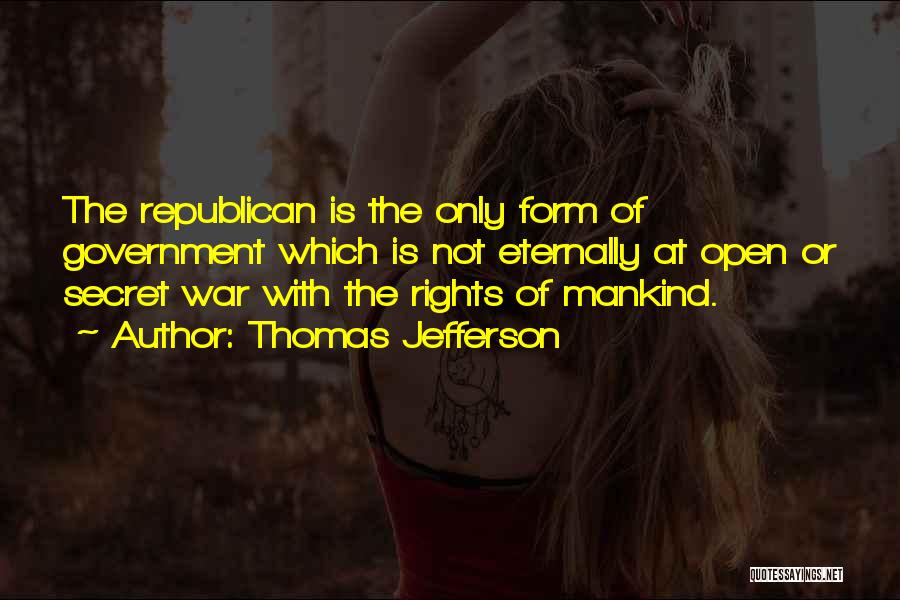 Thomas Jefferson Quotes: The Republican Is The Only Form Of Government Which Is Not Eternally At Open Or Secret War With The Rights