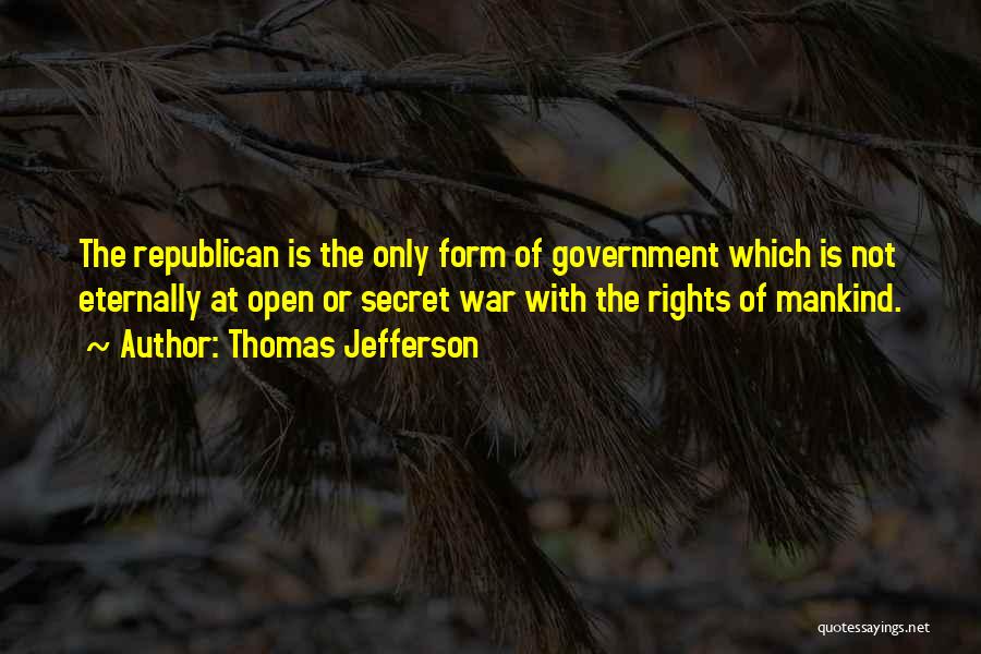 Thomas Jefferson Quotes: The Republican Is The Only Form Of Government Which Is Not Eternally At Open Or Secret War With The Rights
