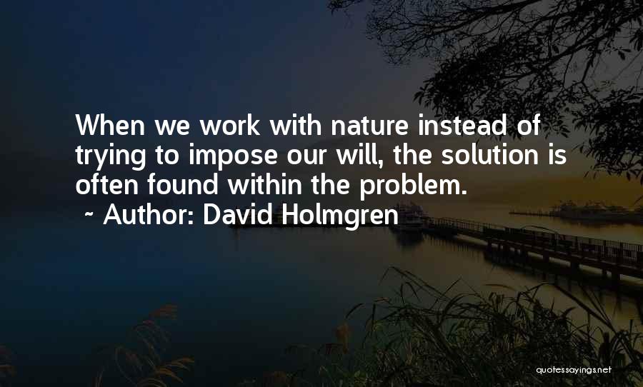 David Holmgren Quotes: When We Work With Nature Instead Of Trying To Impose Our Will, The Solution Is Often Found Within The Problem.