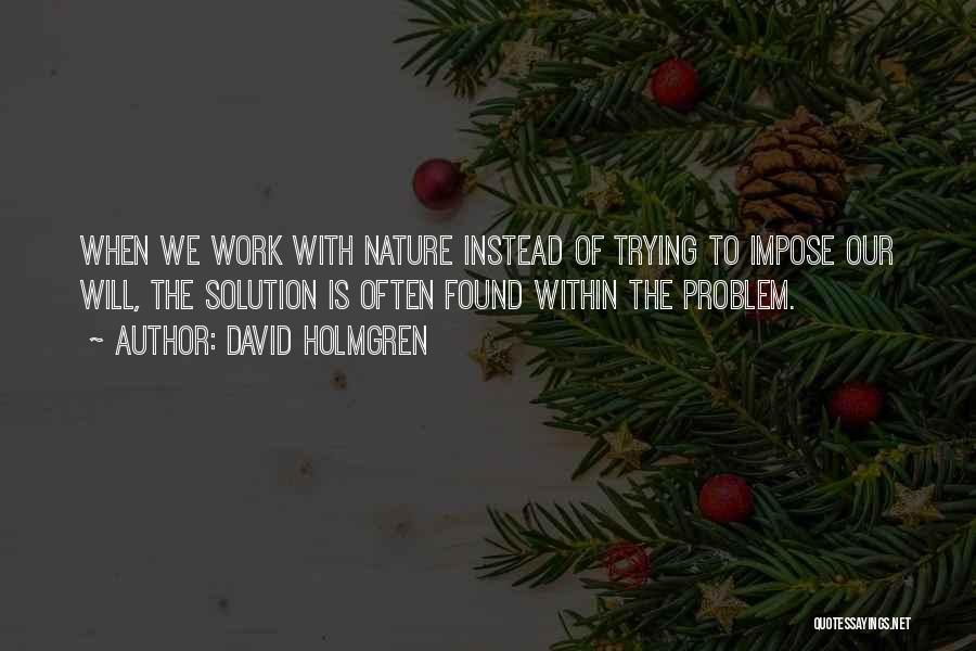 David Holmgren Quotes: When We Work With Nature Instead Of Trying To Impose Our Will, The Solution Is Often Found Within The Problem.