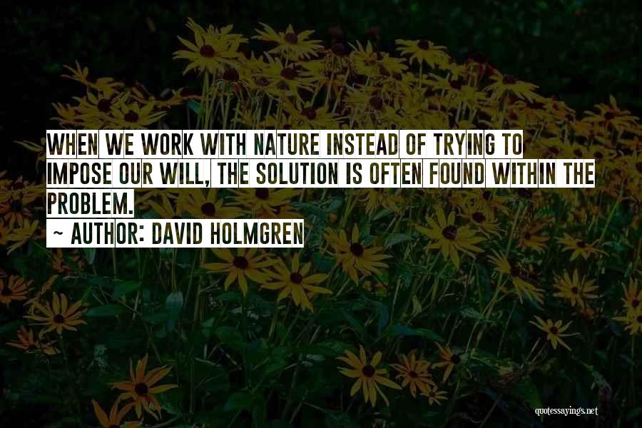 David Holmgren Quotes: When We Work With Nature Instead Of Trying To Impose Our Will, The Solution Is Often Found Within The Problem.