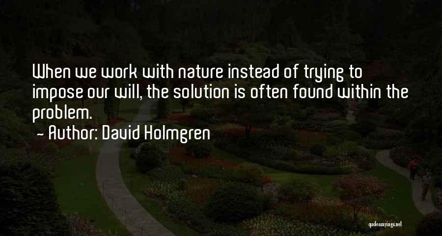 David Holmgren Quotes: When We Work With Nature Instead Of Trying To Impose Our Will, The Solution Is Often Found Within The Problem.