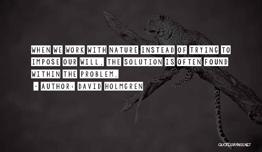 David Holmgren Quotes: When We Work With Nature Instead Of Trying To Impose Our Will, The Solution Is Often Found Within The Problem.