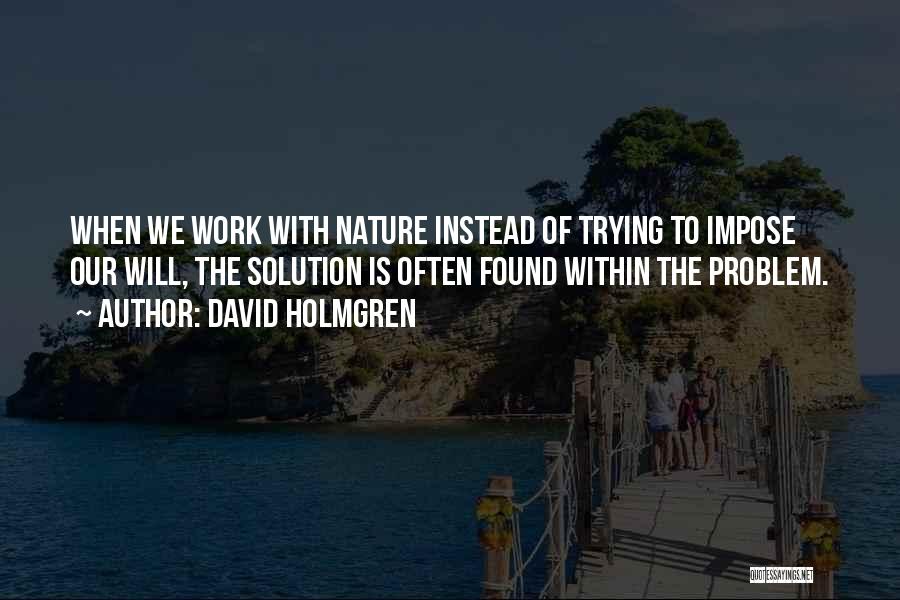 David Holmgren Quotes: When We Work With Nature Instead Of Trying To Impose Our Will, The Solution Is Often Found Within The Problem.