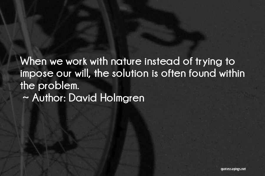David Holmgren Quotes: When We Work With Nature Instead Of Trying To Impose Our Will, The Solution Is Often Found Within The Problem.