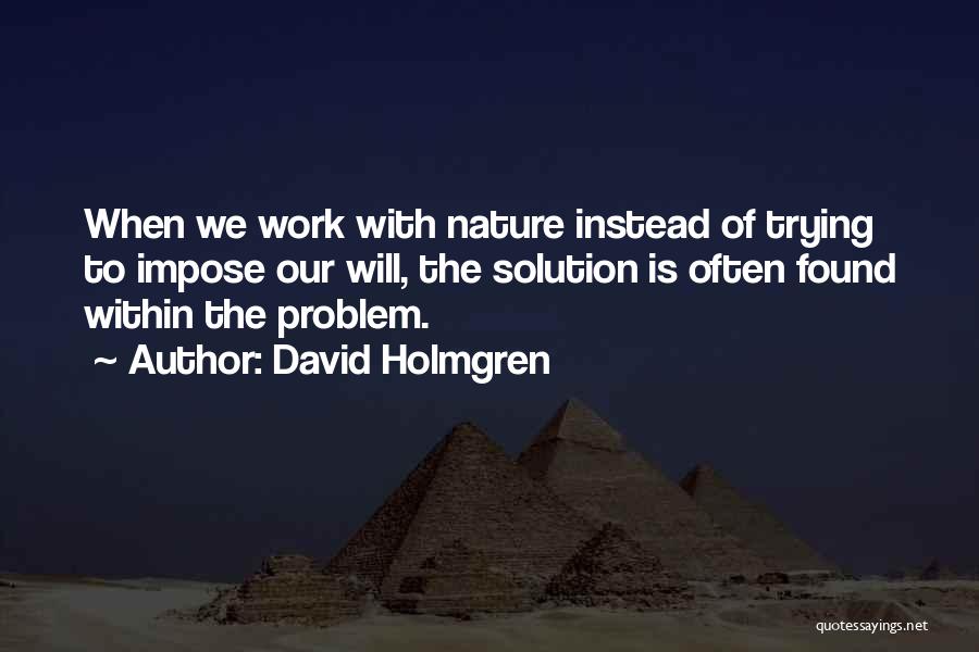 David Holmgren Quotes: When We Work With Nature Instead Of Trying To Impose Our Will, The Solution Is Often Found Within The Problem.