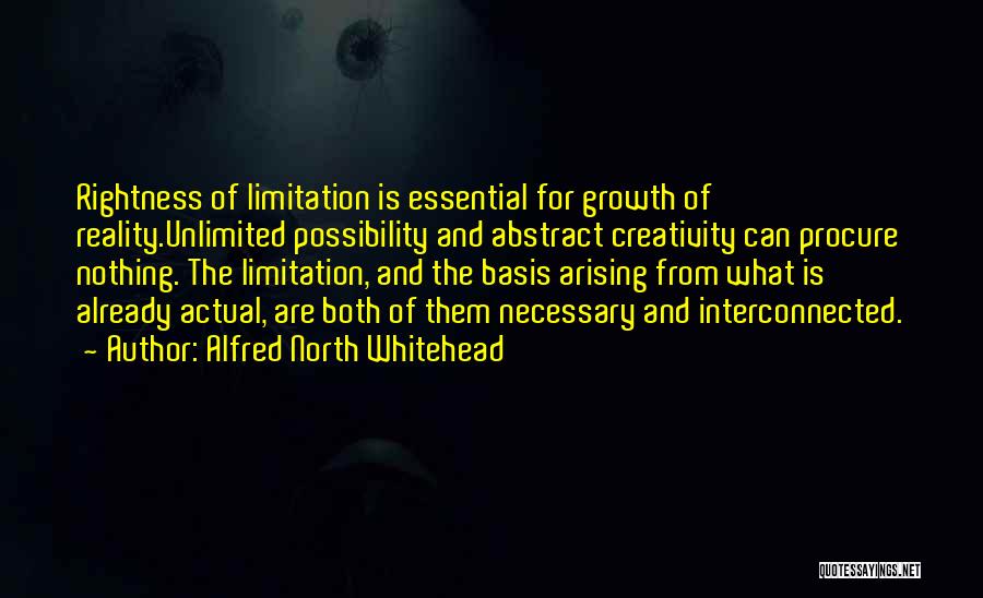 Alfred North Whitehead Quotes: Rightness Of Limitation Is Essential For Growth Of Reality.unlimited Possibility And Abstract Creativity Can Procure Nothing. The Limitation, And The