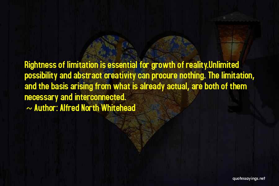 Alfred North Whitehead Quotes: Rightness Of Limitation Is Essential For Growth Of Reality.unlimited Possibility And Abstract Creativity Can Procure Nothing. The Limitation, And The