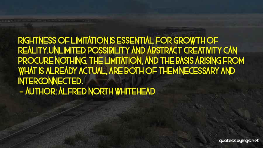 Alfred North Whitehead Quotes: Rightness Of Limitation Is Essential For Growth Of Reality.unlimited Possibility And Abstract Creativity Can Procure Nothing. The Limitation, And The