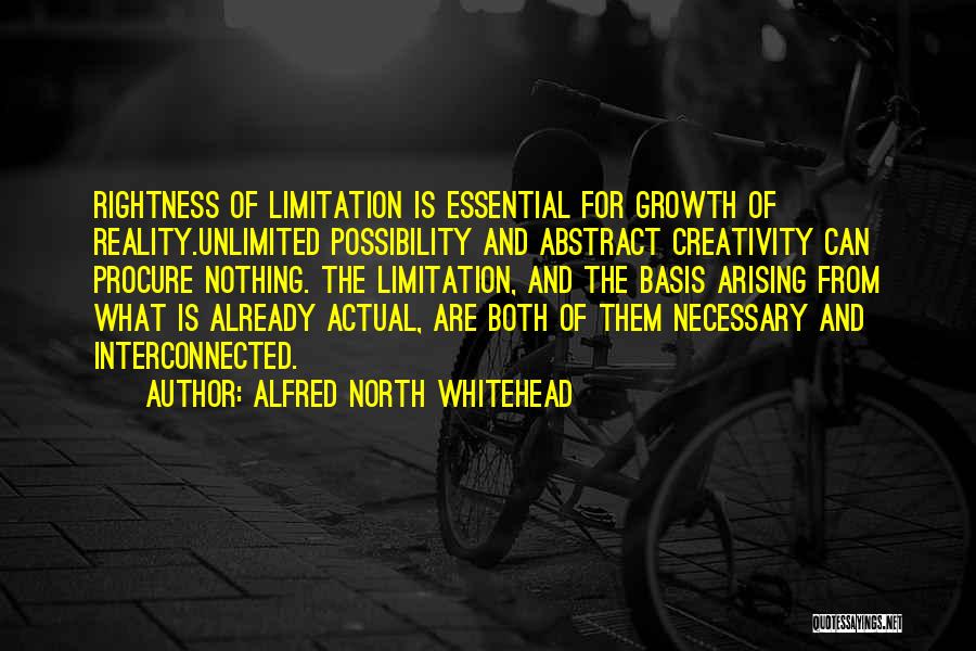 Alfred North Whitehead Quotes: Rightness Of Limitation Is Essential For Growth Of Reality.unlimited Possibility And Abstract Creativity Can Procure Nothing. The Limitation, And The