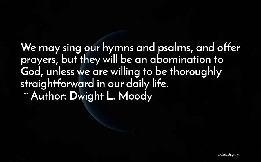 Dwight L. Moody Quotes: We May Sing Our Hymns And Psalms, And Offer Prayers, But They Will Be An Abomination To God, Unless We