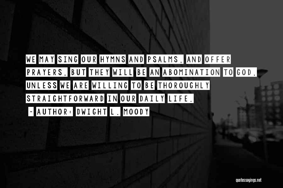 Dwight L. Moody Quotes: We May Sing Our Hymns And Psalms, And Offer Prayers, But They Will Be An Abomination To God, Unless We