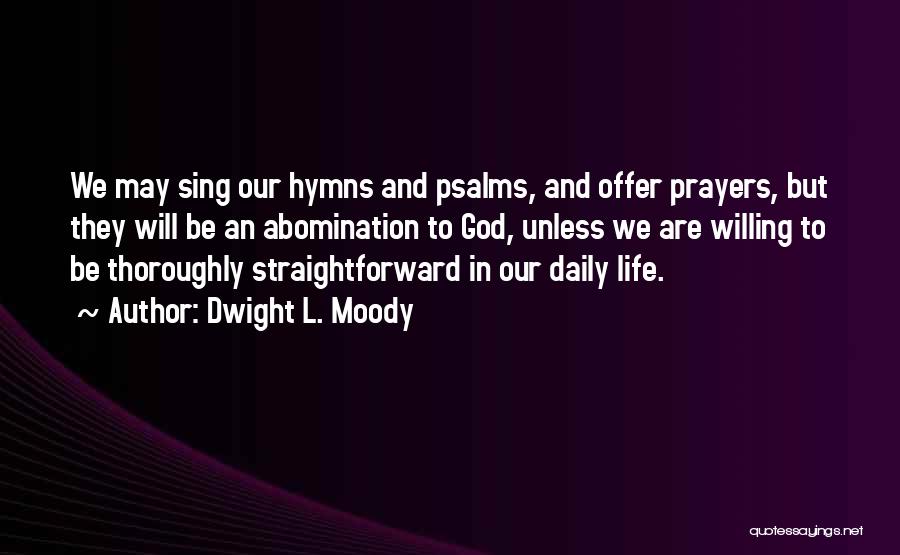 Dwight L. Moody Quotes: We May Sing Our Hymns And Psalms, And Offer Prayers, But They Will Be An Abomination To God, Unless We