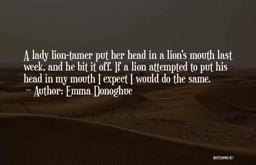 Emma Donoghue Quotes: A Lady Lion-tamer Put Her Head In A Lion's Mouth Last Week, And He Bit It Off. If A Lion