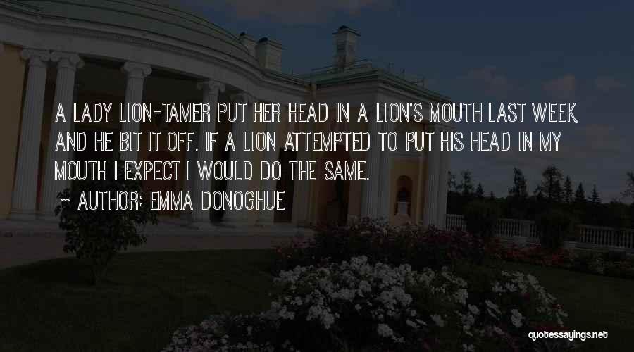 Emma Donoghue Quotes: A Lady Lion-tamer Put Her Head In A Lion's Mouth Last Week, And He Bit It Off. If A Lion