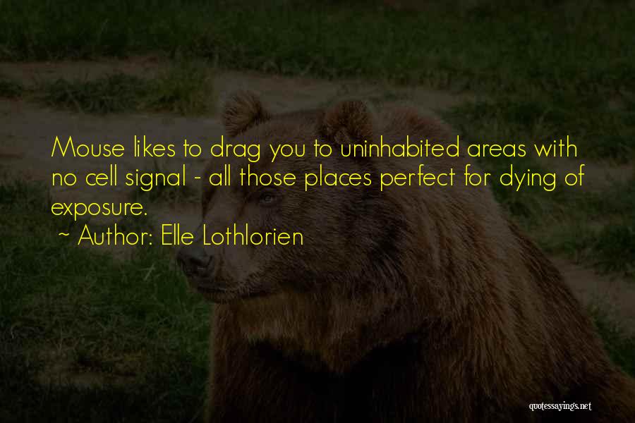 Elle Lothlorien Quotes: Mouse Likes To Drag You To Uninhabited Areas With No Cell Signal - All Those Places Perfect For Dying Of