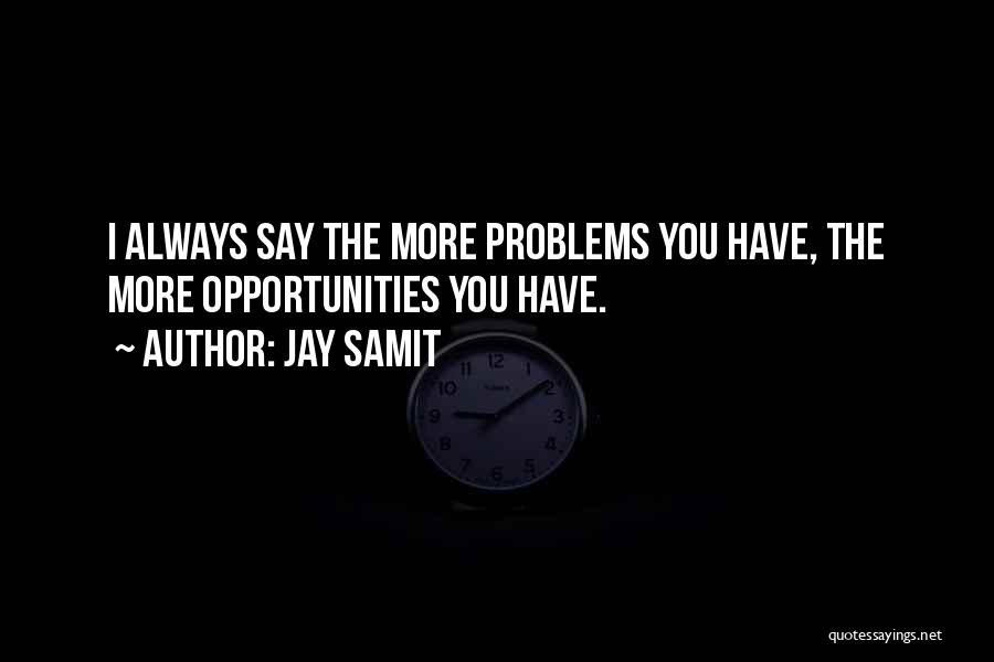 Jay Samit Quotes: I Always Say The More Problems You Have, The More Opportunities You Have.