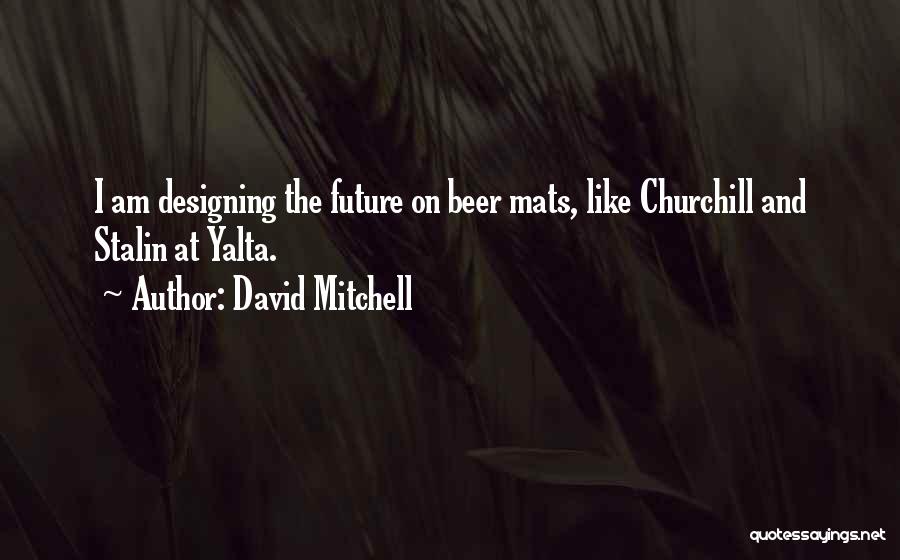 David Mitchell Quotes: I Am Designing The Future On Beer Mats, Like Churchill And Stalin At Yalta.