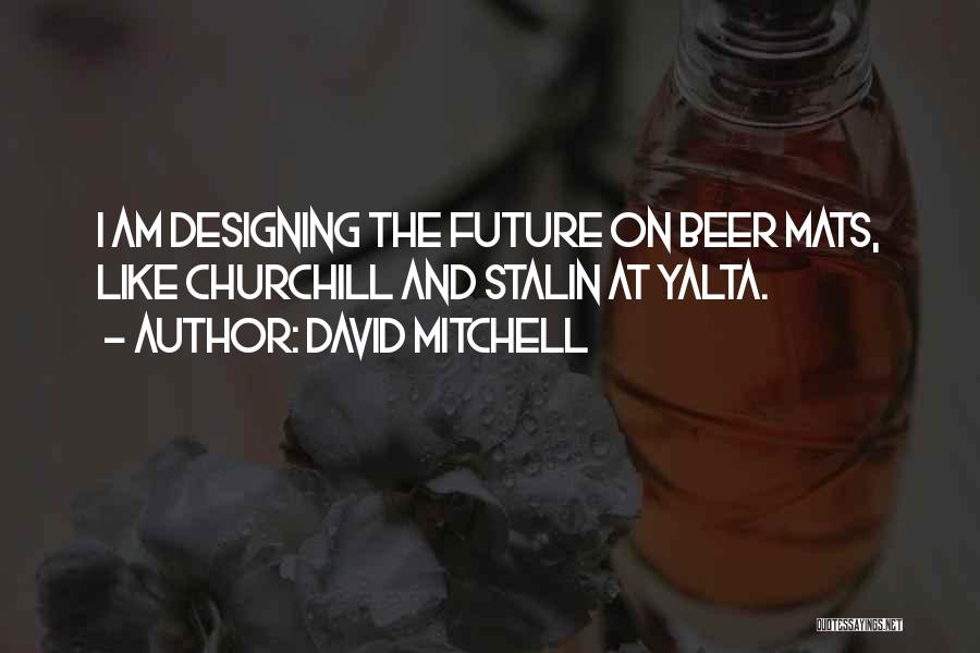 David Mitchell Quotes: I Am Designing The Future On Beer Mats, Like Churchill And Stalin At Yalta.