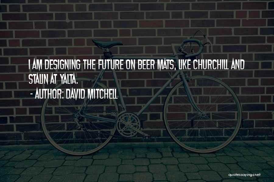David Mitchell Quotes: I Am Designing The Future On Beer Mats, Like Churchill And Stalin At Yalta.