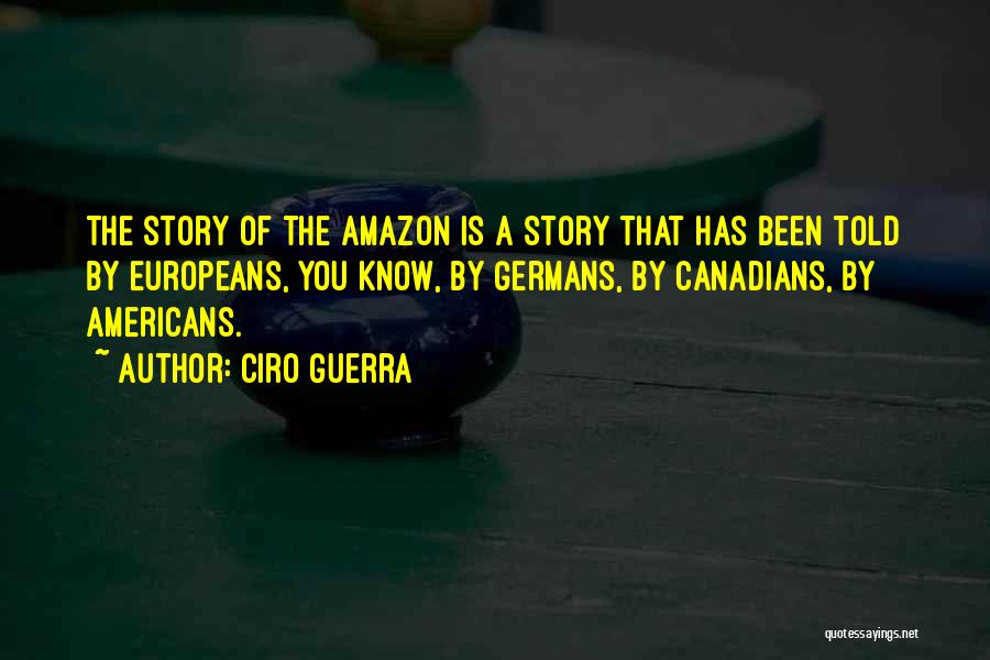 Ciro Guerra Quotes: The Story Of The Amazon Is A Story That Has Been Told By Europeans, You Know, By Germans, By Canadians,
