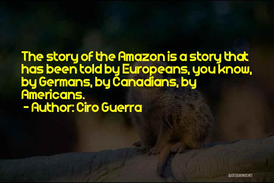 Ciro Guerra Quotes: The Story Of The Amazon Is A Story That Has Been Told By Europeans, You Know, By Germans, By Canadians,