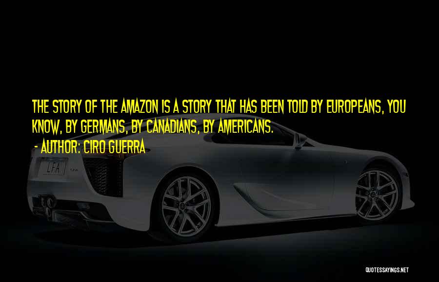 Ciro Guerra Quotes: The Story Of The Amazon Is A Story That Has Been Told By Europeans, You Know, By Germans, By Canadians,