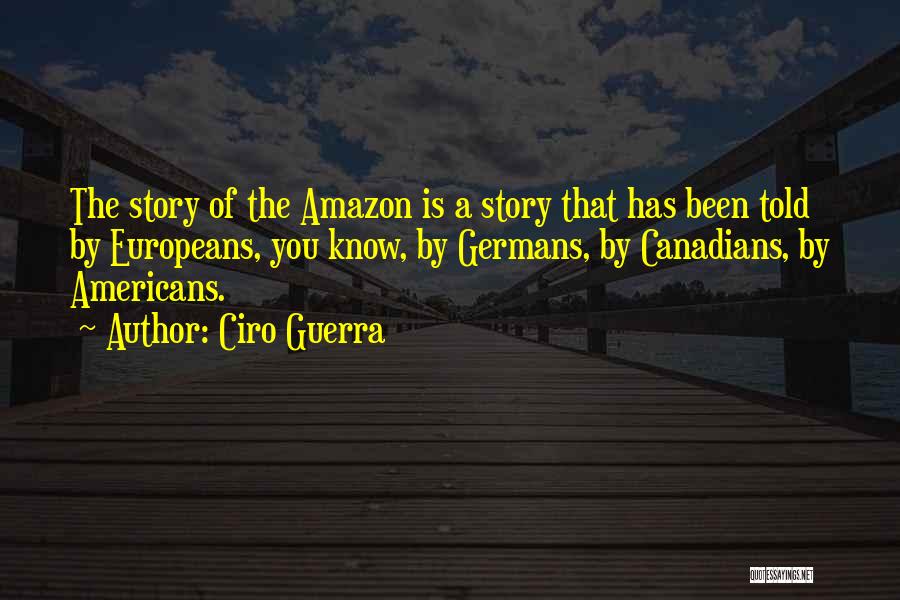 Ciro Guerra Quotes: The Story Of The Amazon Is A Story That Has Been Told By Europeans, You Know, By Germans, By Canadians,