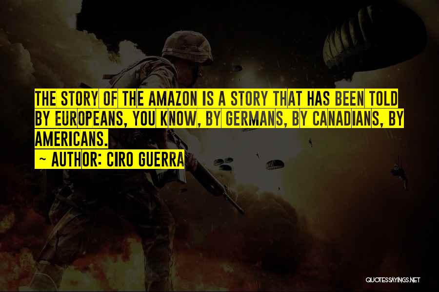 Ciro Guerra Quotes: The Story Of The Amazon Is A Story That Has Been Told By Europeans, You Know, By Germans, By Canadians,