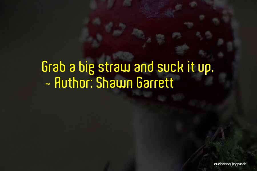 Shawn Garrett Quotes: Grab A Big Straw And Suck It Up.